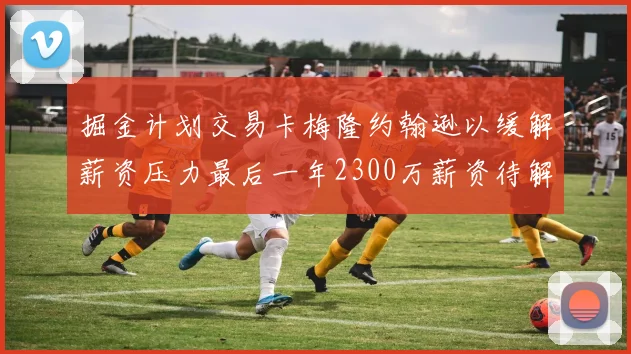 掘金计划交易卡梅隆约翰逊以缓解薪资压力最后一年2300万薪资待解