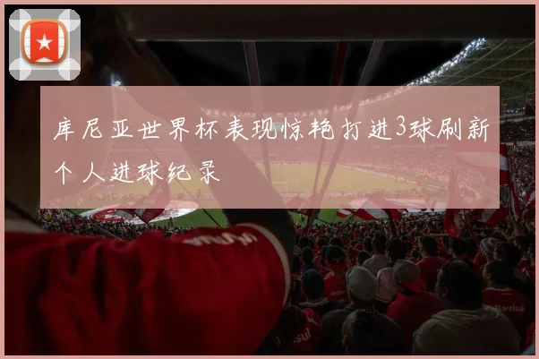 库尼亚世界杯表现惊艳打进3球刷新个人进球纪录