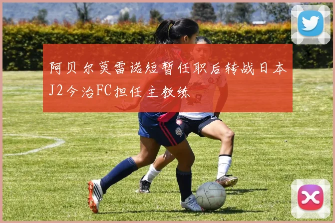 阿贝尔莫雷诺短暂任职后转战日本J2今治FC担任主教练
