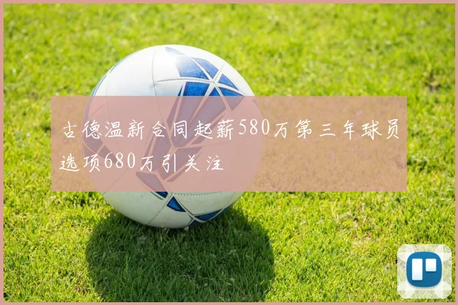 古德温新合同起薪580万第三年球员选项680万引关注