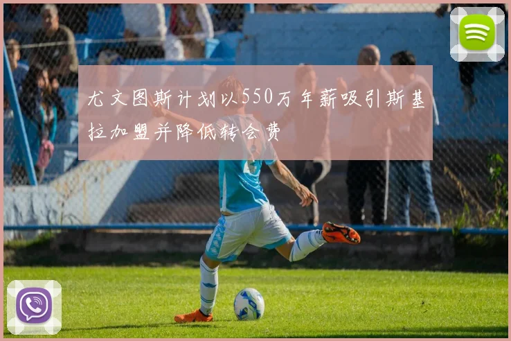 尤文图斯计划以550万年薪吸引斯基拉加盟并降低转会费