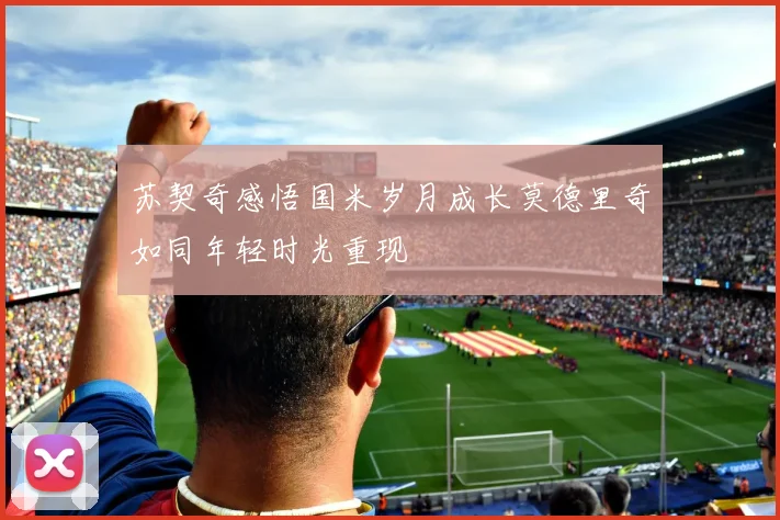 苏契奇感悟国米岁月成长莫德里奇如同年轻时光重现
