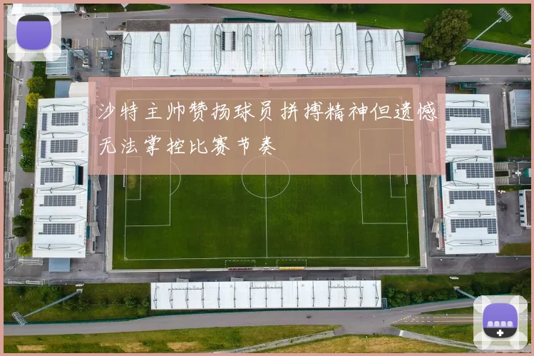 沙特主帅赞扬球员拼搏精神但遗憾无法掌控比赛节奏