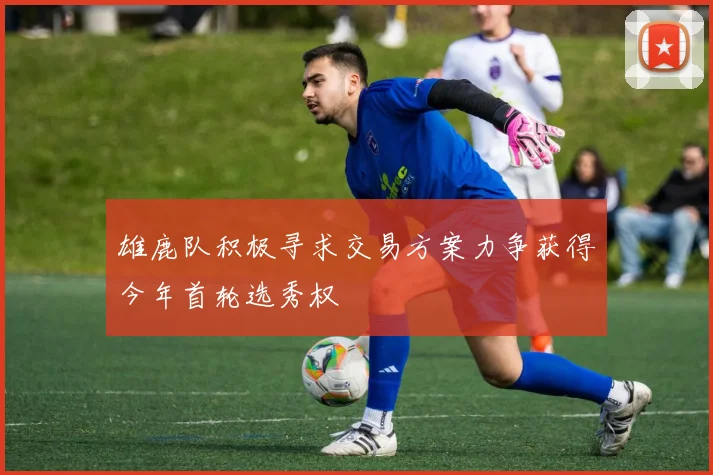 雄鹿队积极寻求交易方案力争获得今年首轮选秀权