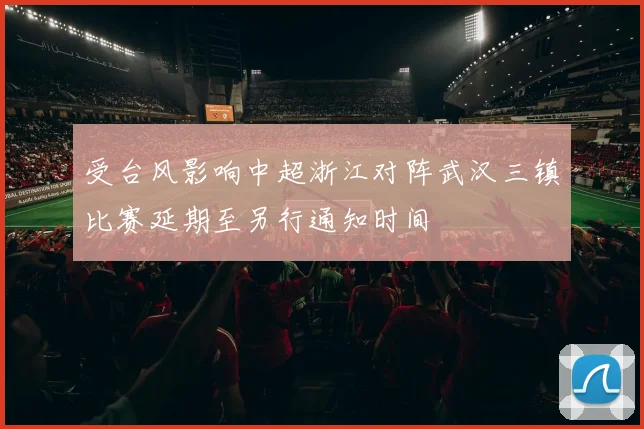 受台风影响中超浙江对阵武汉三镇比赛延期至另行通知时间